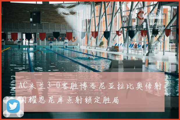 AC米兰3-0客胜博洛尼亚拉比奥传射闪耀恩昆库点射锁定胜局