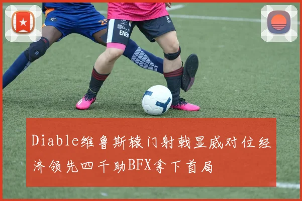 Diable维鲁斯辕门射戟显威对位经济领先四千助BFX拿下首局