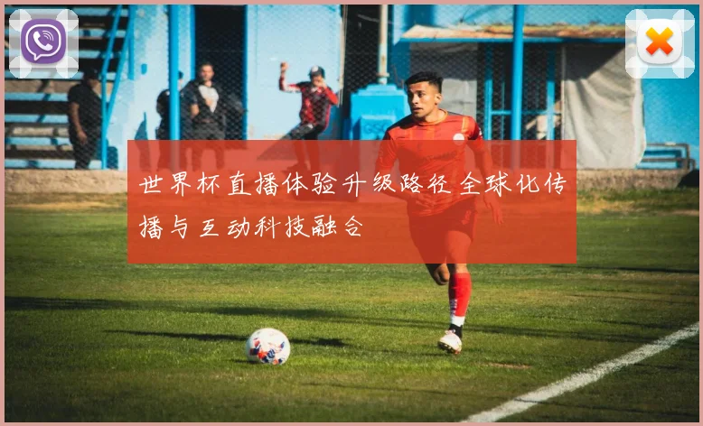 世界杯直播体验升级路径全球化传播与互动科技融合