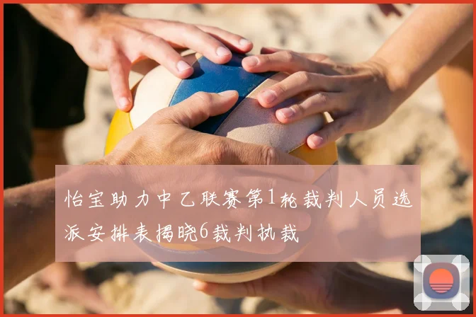 怡宝助力中乙联赛第1轮裁判人员选派安排表揭晓6裁判执裁