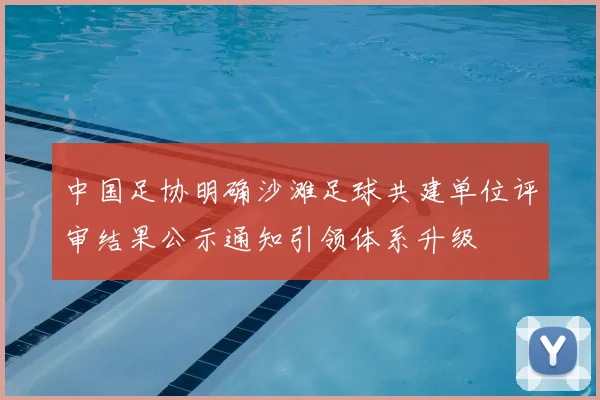 中国足协明确沙滩足球共建单位评审结果公示通知引领体系升级