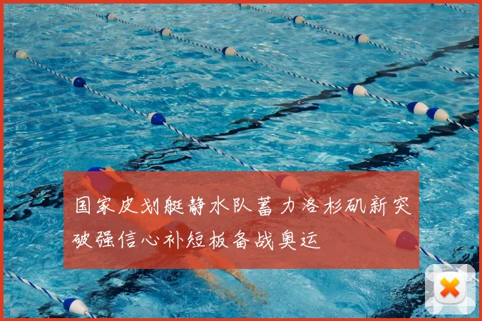 国家皮划艇静水队蓄力洛杉矶新突破强信心补短板备战奥运