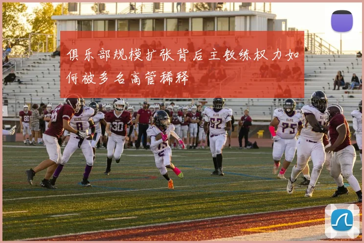 俱乐部规模扩张背后主教练权力如何被多名高管稀释