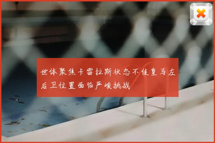 世体聚焦卡雷拉斯状态不佳皇马左后卫位置面临严峻挑战