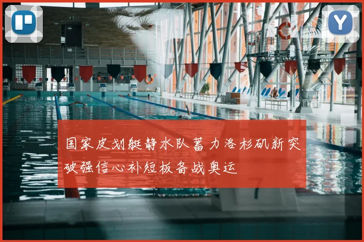 国家皮划艇静水队蓄力洛杉矶新突破强信心补短板备战奥运