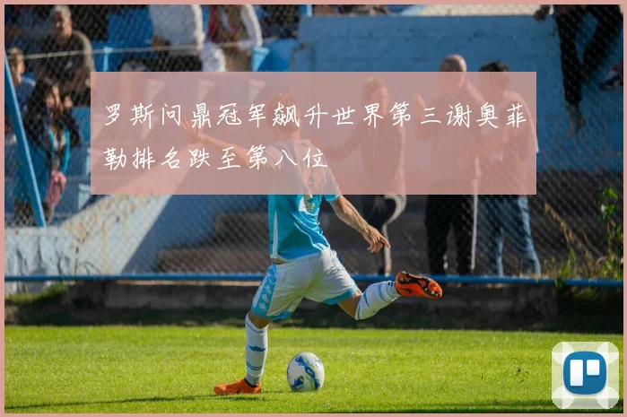 罗斯问鼎冠军飙升世界第三谢奥菲勒排名跌至第八位