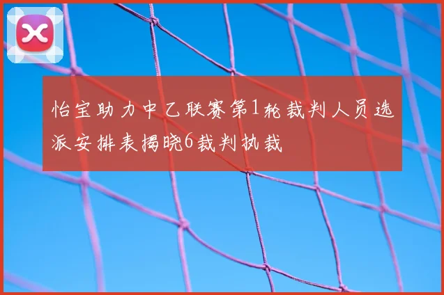 怡宝助力中乙联赛第1轮裁判人员选派安排表揭晓6裁判执裁