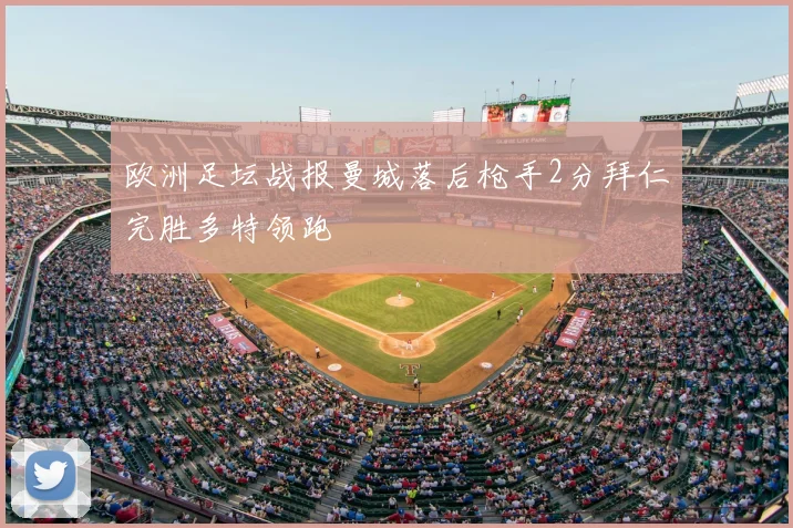 欧洲足坛战报曼城落后枪手2分拜仁完胜多特领跑