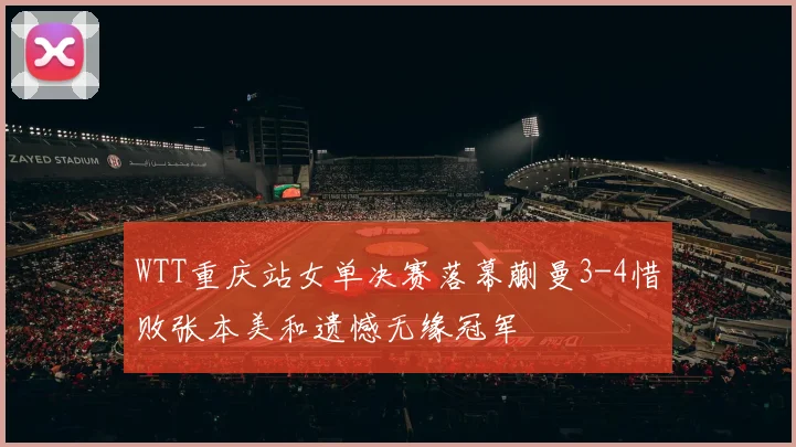 WTT重庆站女单决赛落幕蒯曼3-4惜败张本美和遗憾无缘冠军