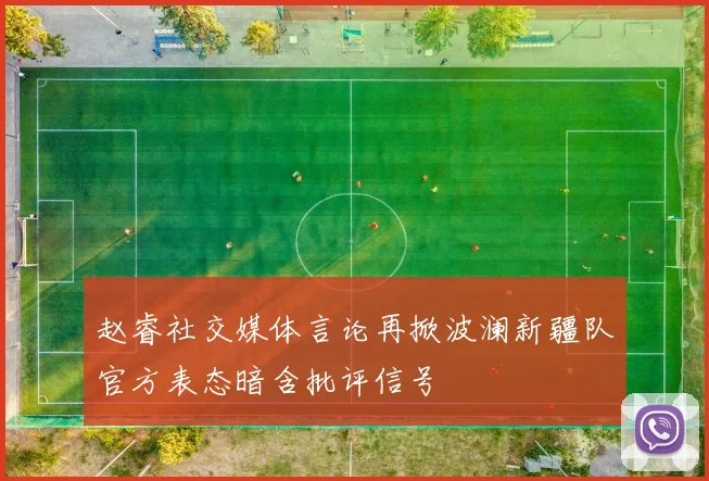 赵睿社交媒体言论再掀波澜新疆队官方表态暗含批评信号