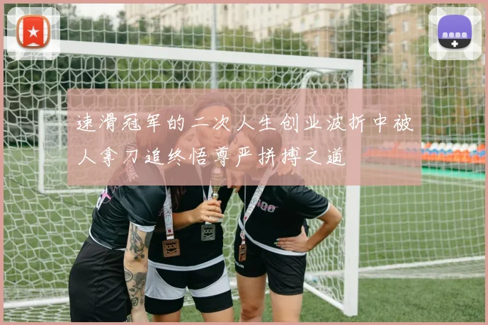 速滑冠军的二次人生创业波折中被人拿刀追终悟尊严拼搏之道
