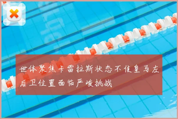 世体聚焦卡雷拉斯状态不佳皇马左后卫位置面临严峻挑战