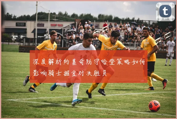 深度解析约基奇防守哈登策略如何影响骑士掘金对决胜负