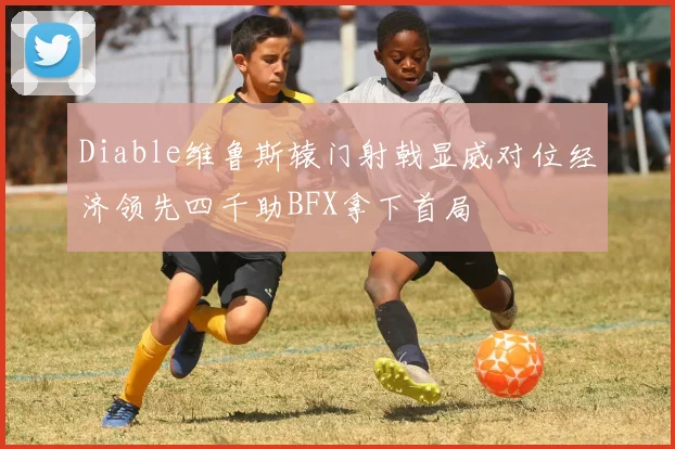 Diable维鲁斯辕门射戟显威对位经济领先四千助BFX拿下首局