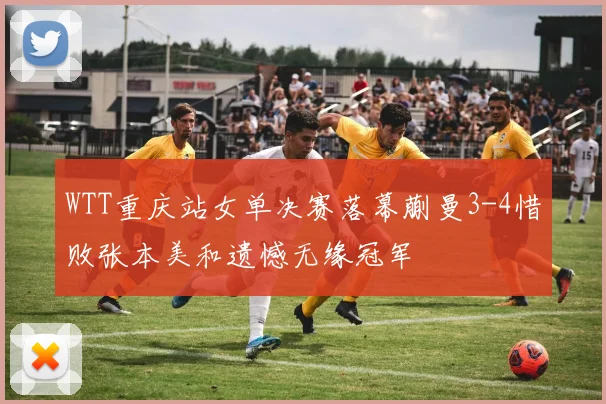 WTT重庆站女单决赛落幕蒯曼3-4惜败张本美和遗憾无缘冠军