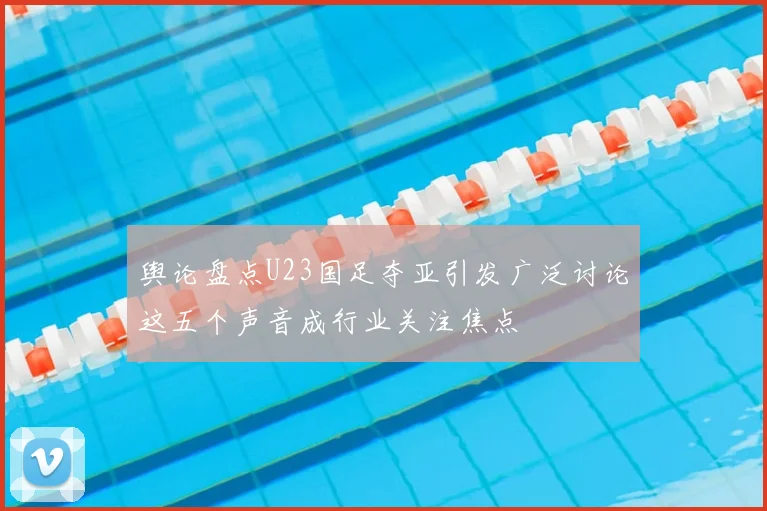 舆论盘点U23国足夺亚引发广泛讨论这五个声音成行业关注焦点