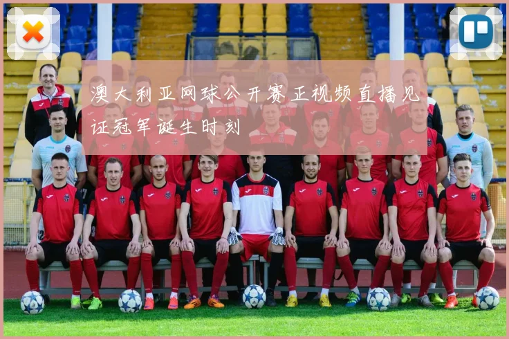 澳大利亚网球公开赛正视频直播见证冠军诞生时刻