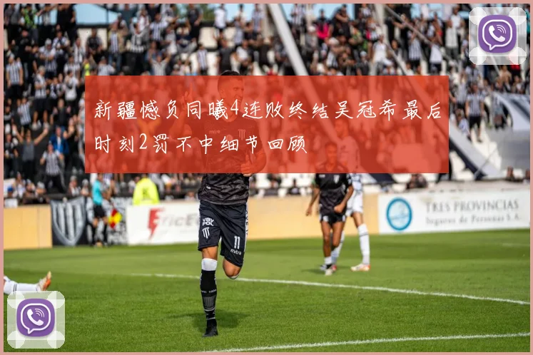 新疆憾负同曦4连败终结吴冠希最后时刻2罚不中细节回顾