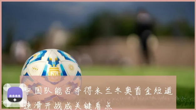 中国队能否夺得米兰冬奥首金短道速滑开战成关键看点